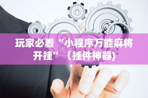 玩家必看“小程序万能麻将开挂”（挂件神器)