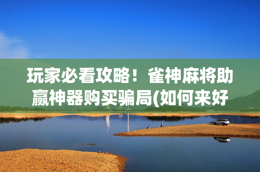 玩家必看攻略！雀神麻将助赢神器购买骗局(如何来好牌)