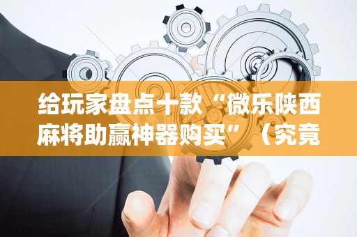 给玩家盘点十款“微乐陕西麻将助赢神器购买”（究竟是不是有挂)