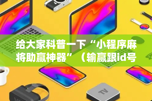 给大家科普一下“小程序麻将助赢神器”（输赢跟id号有关系吗)
