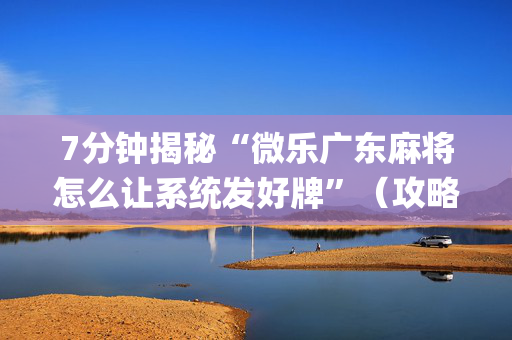 7分钟揭秘“微乐广东麻将怎么让系统发好牌”（攻略插件)