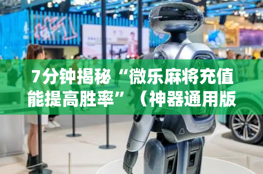 7分钟揭秘“微乐麻将充值能提高胜率”（神器通用版)
