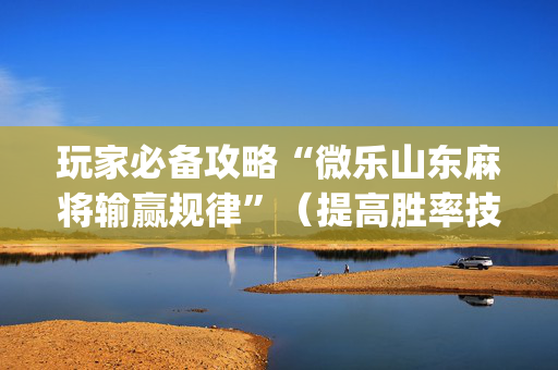 玩家必备攻略“微乐山东麻将输赢规律”（提高胜率技巧)