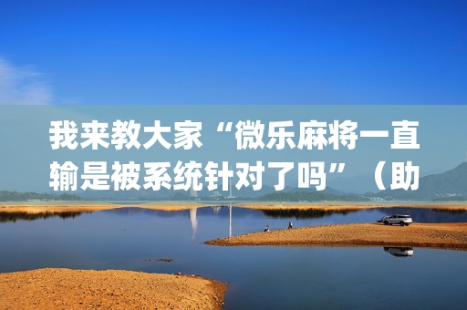 我来教大家“微乐麻将一直输是被系统针对了吗”（助赢神器购买)