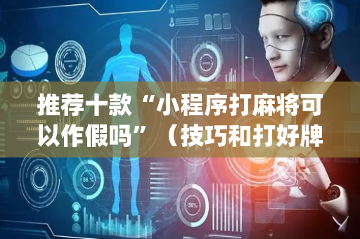 推荐十款“小程序打麻将可以作假吗”（技巧和打好牌方法)