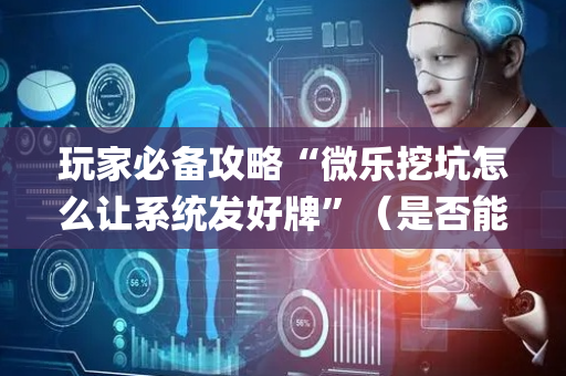 玩家必备攻略“微乐挖坑怎么让系统发好牌”（是否能开挂)