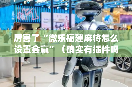 厉害了“微乐福建麻将怎么设置会赢”（确实有插件吗)