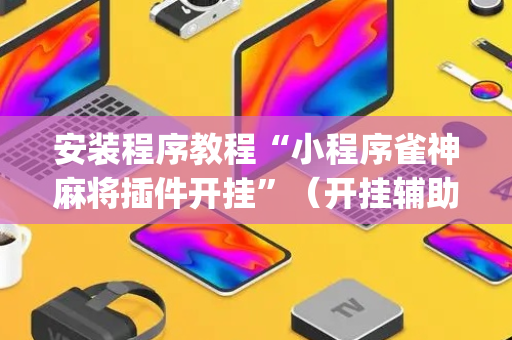 安装程序教程“小程序雀神麻将插件开挂”（开挂辅助器插件)