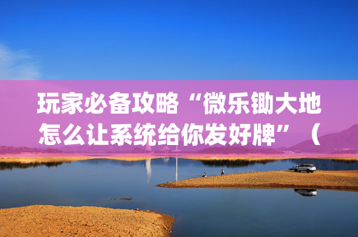玩家必备攻略“微乐锄大地怎么让系统给你发好牌”（怎么调胜率)