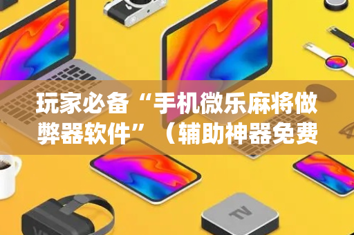 玩家必备“手机微乐麻将做弊器软件”（辅助神器免费)