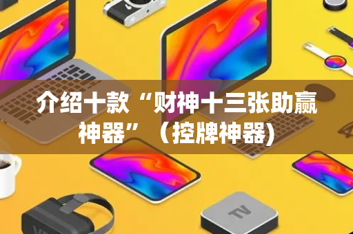 介绍十款“财神十三张助赢神器”（控牌神器)