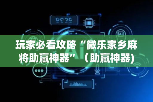 玩家必看攻略“微乐家乡麻将助赢神器”（助赢神器)