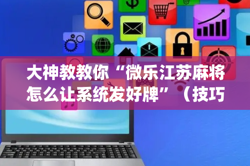 大神教教你“微乐江苏麻将怎么让系统发好牌”（技巧和打好牌方法)