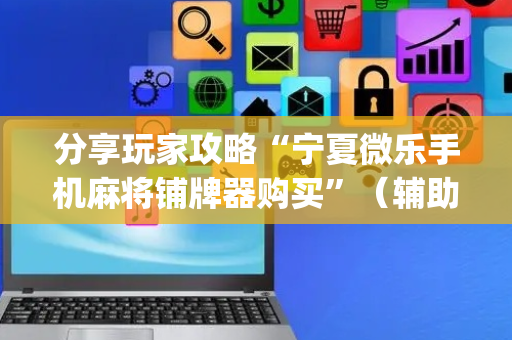 分享玩家攻略“宁夏微乐手机麻将铺牌器购买”（辅助挂发牌规律)