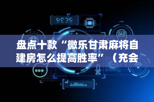 盘点十款“微乐甘肃麻将自建房怎么提高胜率”（充会员胜率高)