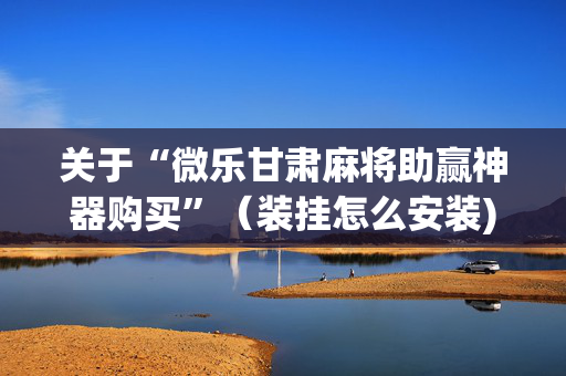 关于“微乐甘肃麻将助赢神器购买”（装挂怎么安装)