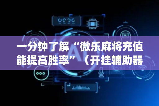 一分钟了解“微乐麻将充值能提高胜率”（开挂辅助器脚本)
