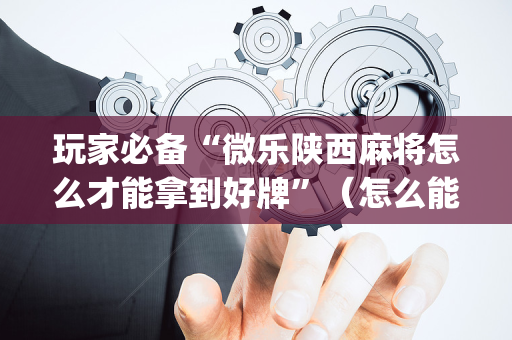 玩家必备“微乐陕西麻将怎么才能拿到好牌”（怎么能得到好牌)