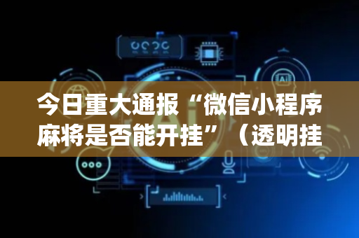 今日重大通报“微信小程序麻将是否能开挂”（透明挂辅助器)