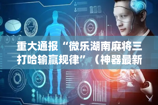 重大通报“微乐湖南麻将三打哈输赢规律”（神器最新免费)