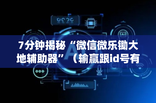 7分钟揭秘“微信微乐锄大地辅助器”（输赢跟id号有关系吗)