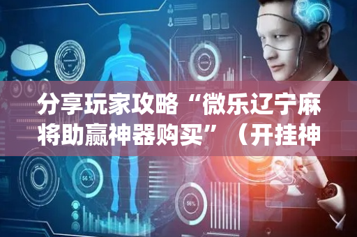 分享玩家攻略“微乐辽宁麻将助赢神器购买”（开挂神器下载)