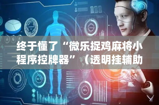 终于懂了“微乐捉鸡麻将小程序控牌器”（透明挂辅助器)