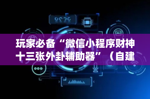 玩家必备“微信小程序财神十三张外卦辅助器”（自建房怎么拿好牌)