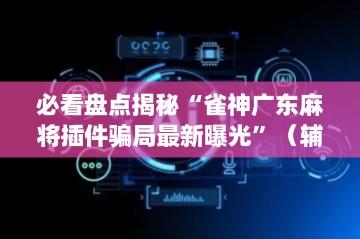 必看盘点揭秘“雀神广东麻将插件骗局最新曝光”（辅助器插件)