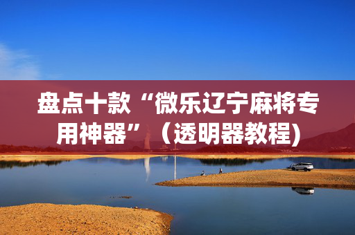盘点十款“微乐辽宁麻将专用神器”（透明器教程)