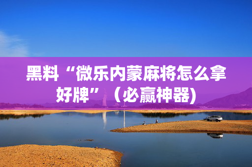黑料“微乐内蒙麻将怎么拿好牌”（必赢神器)