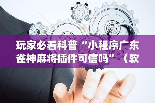 玩家必看科普“小程序广东雀神麻将插件可信吗”（软挂神器)