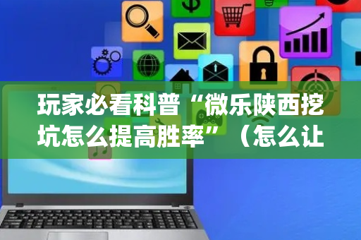 玩家必看科普“微乐陕西挖坑怎么提高胜率”（怎么让系统给自己好牌)