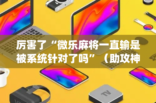 厉害了“微乐麻将一直输是被系统针对了吗”（助攻神器)