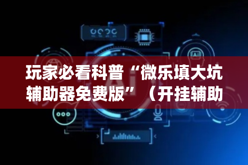 玩家必看科普“微乐填大坑辅助器免费版”（开挂辅助脚本)