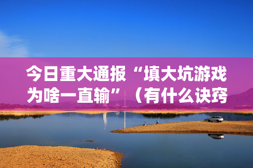 今日重大通报“填大坑游戏为啥一直输”（有什么诀窍)