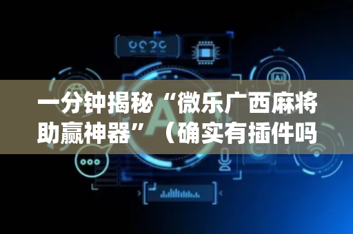 一分钟揭秘“微乐广西麻将助赢神器”（确实有插件吗)