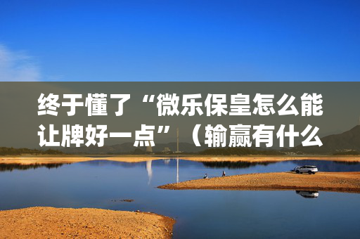 终于懂了“微乐保皇怎么能让牌好一点”（输赢有什么规律)