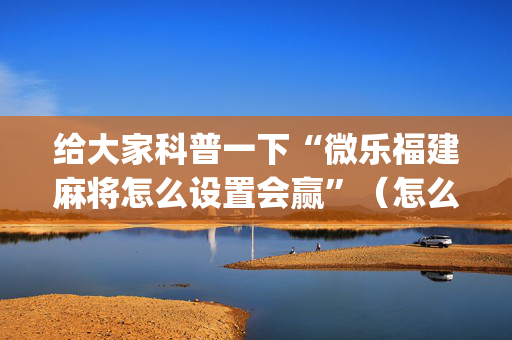 给大家科普一下“微乐福建麻将怎么设置会赢”（怎么调胜率)