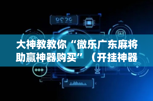 大神教教你“微乐广东麻将助赢神器购买”（开挂神器下载)