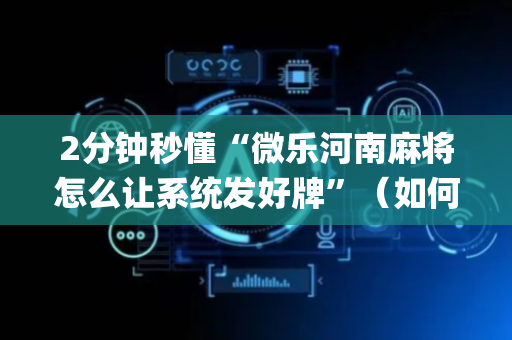 2分钟秒懂“微乐河南麻将怎么让系统发好牌”（如何让系统发好牌)