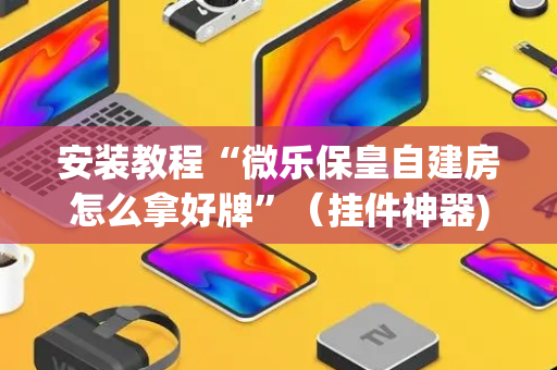 安装教程“微乐保皇自建房怎么拿好牌”（挂件神器)