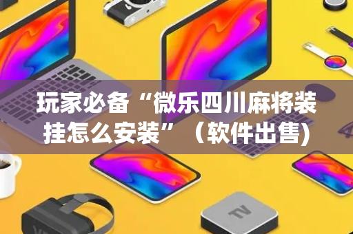 玩家必备“微乐四川麻将装挂怎么安装”（软件出售)