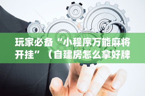 玩家必备“小程序万能麻将开挂”（自建房怎么拿好牌)