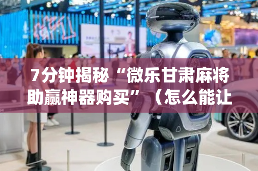 7分钟揭秘“微乐甘肃麻将助赢神器购买”（怎么能让牌好一点)