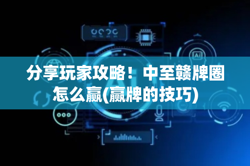 分享玩家攻略！中至赣牌圈怎么赢(赢牌的技巧)