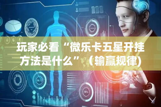 玩家必看“微乐卡五星开挂方法是什么”（输赢规律)