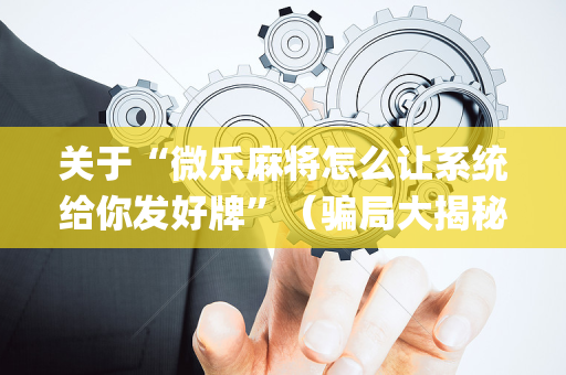 关于“微乐麻将怎么让系统给你发好牌”（骗局大揭秘)