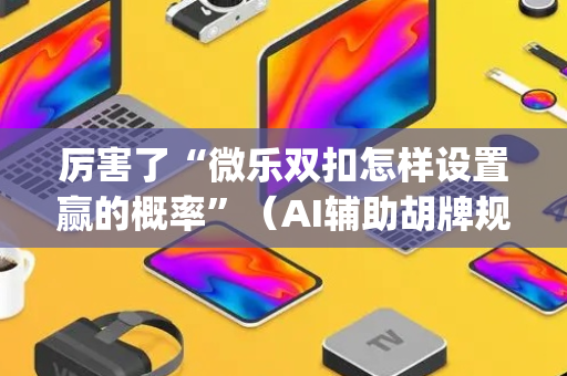 厉害了“微乐双扣怎样设置赢的概率”（AI辅助胡牌规则)