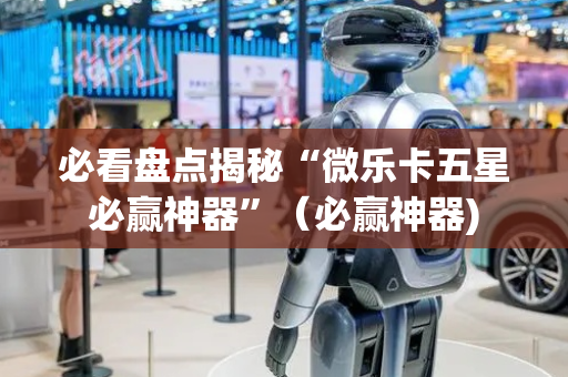 必看盘点揭秘“微乐卡五星必赢神器”（必赢神器)